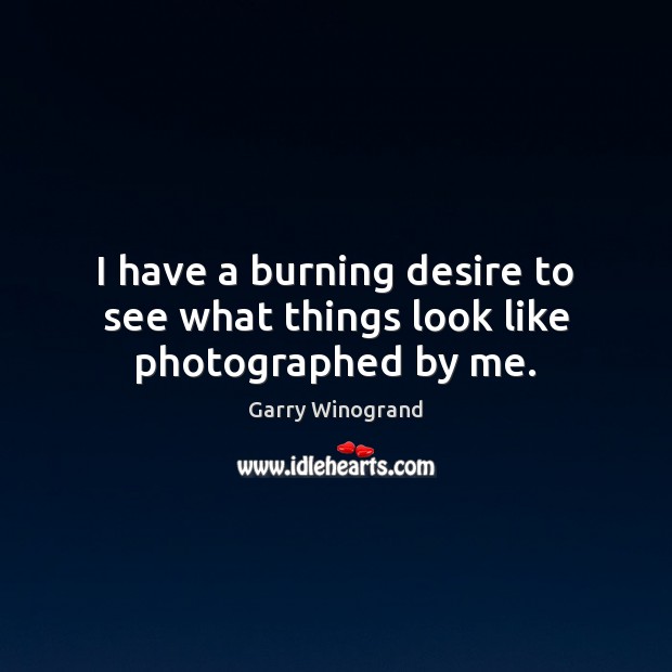 I have a burning desire to see what things look like photographed by me. Garry Winogrand Picture Quote