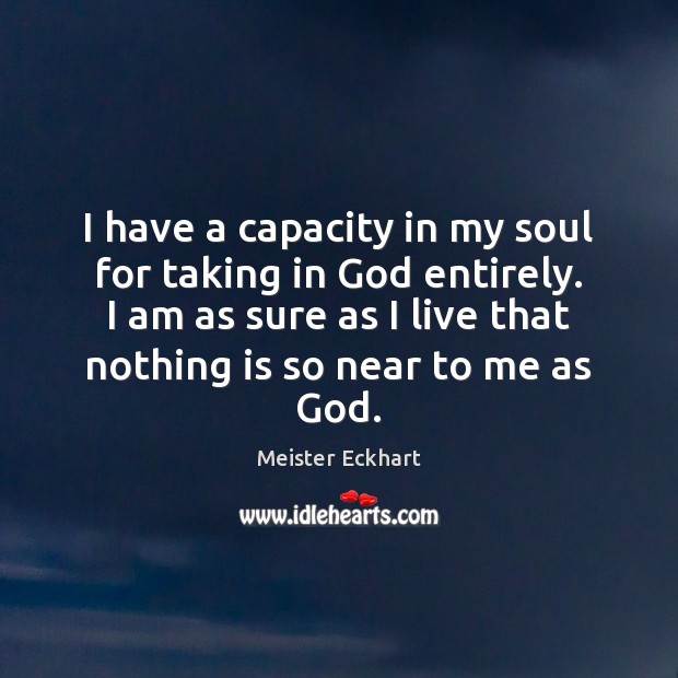 I have a capacity in my soul for taking in God entirely. Meister Eckhart Picture Quote