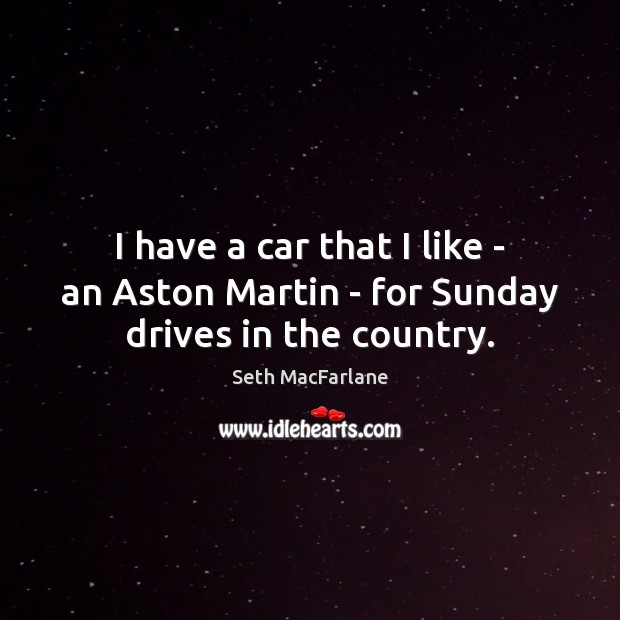 I have a car that I like – an Aston Martin – for Sunday drives in the country. Seth MacFarlane Picture Quote
