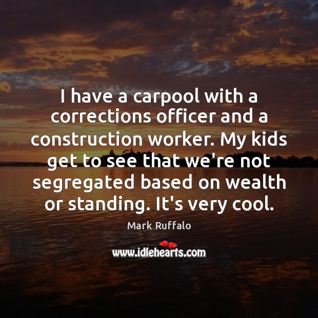 I have a carpool with a corrections officer and a construction worker. Mark Ruffalo Picture Quote