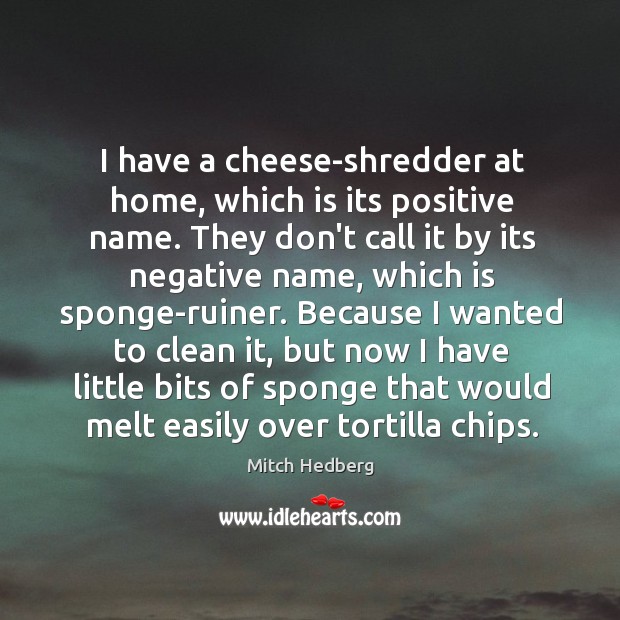 I have a cheese-shredder at home, which is its positive name. They Mitch Hedberg Picture Quote