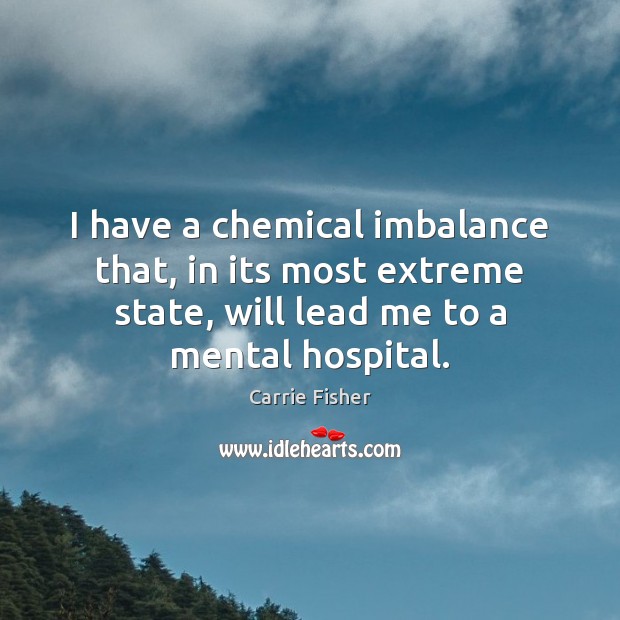 I have a chemical imbalance that, in its most extreme state, will Image