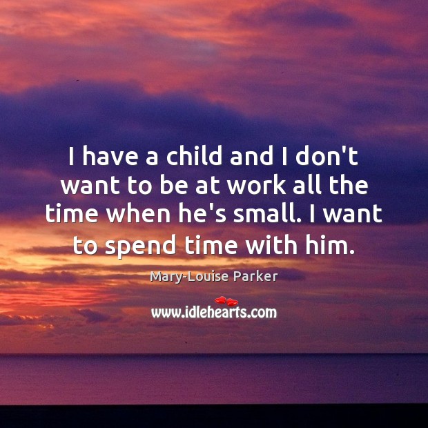 I have a child and I don’t want to be at work Mary-Louise Parker Picture Quote