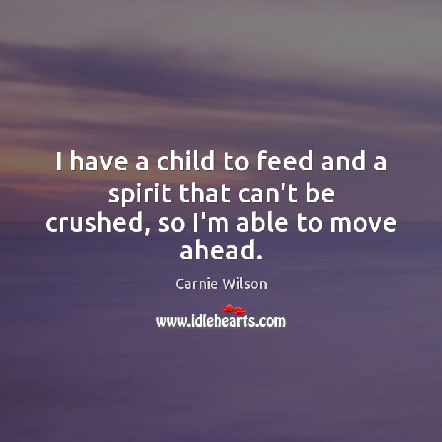 I have a child to feed and a spirit that can’t be crushed, so I’m able to move ahead. Carnie Wilson Picture Quote