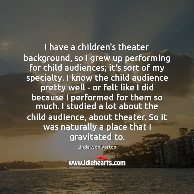 I have a children’s theater background, so I grew up performing for Linda Woolverton Picture Quote