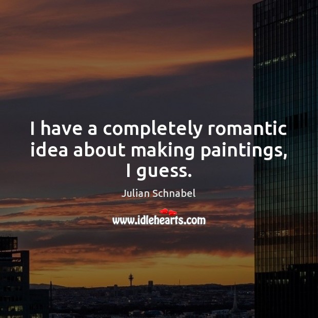 I have a completely romantic idea about making paintings, I guess. Julian Schnabel Picture Quote