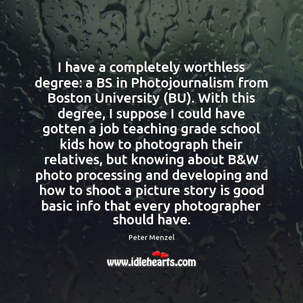 I have a completely worthless degree: a BS in Photojournalism from Boston Peter Menzel Picture Quote