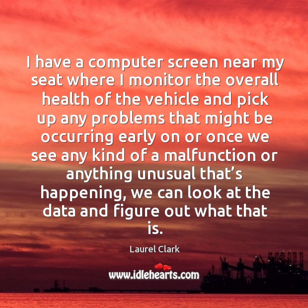 I have a computer screen near my seat where I monitor the overall health Laurel Clark Picture Quote