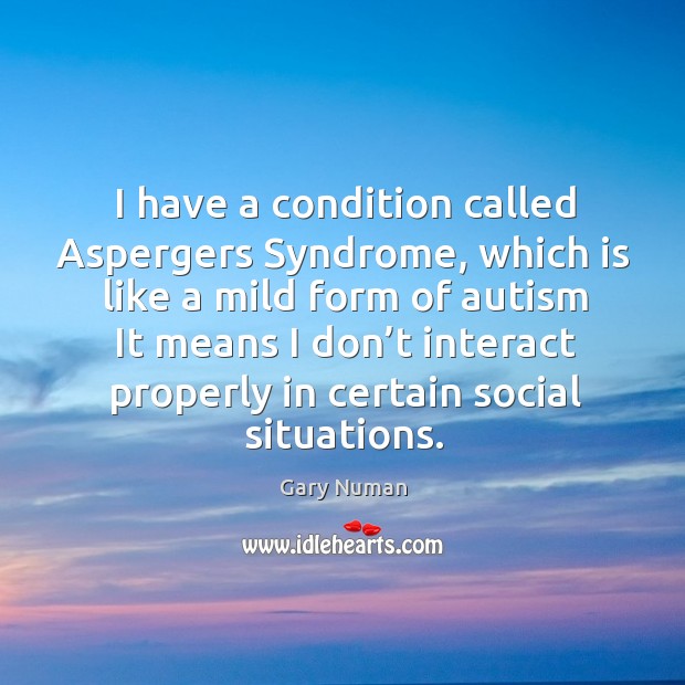 I have a condition called aspergers syndrome, which is like a mild form of autism Image