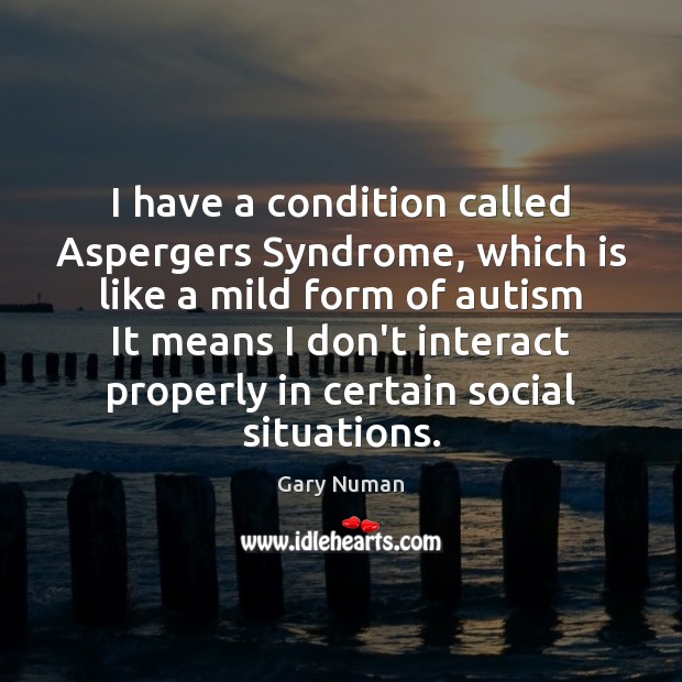 I have a condition called Aspergers Syndrome, which is like a mild Image