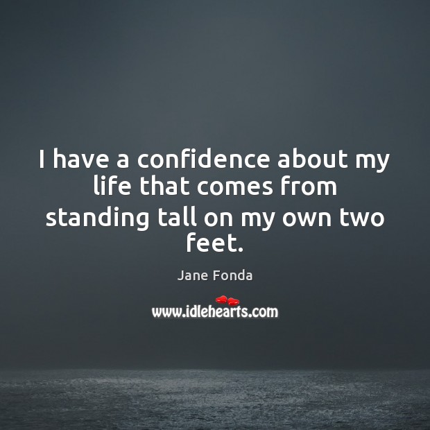 I have a confidence about my life that comes from standing tall on my own two feet. Jane Fonda Picture Quote