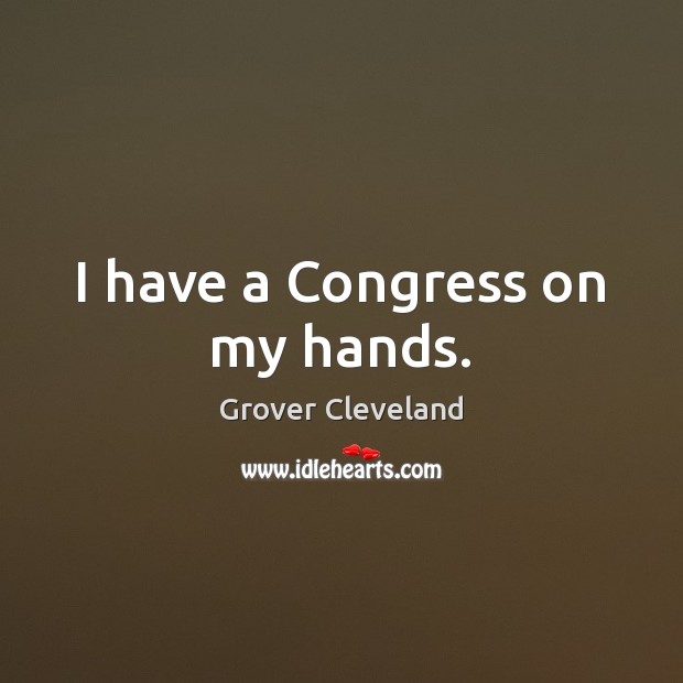 I have a Congress on my hands. Grover Cleveland Picture Quote