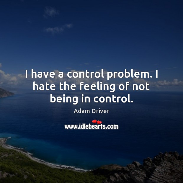 I have a control problem. I hate the feeling of not being in control. Adam Driver Picture Quote