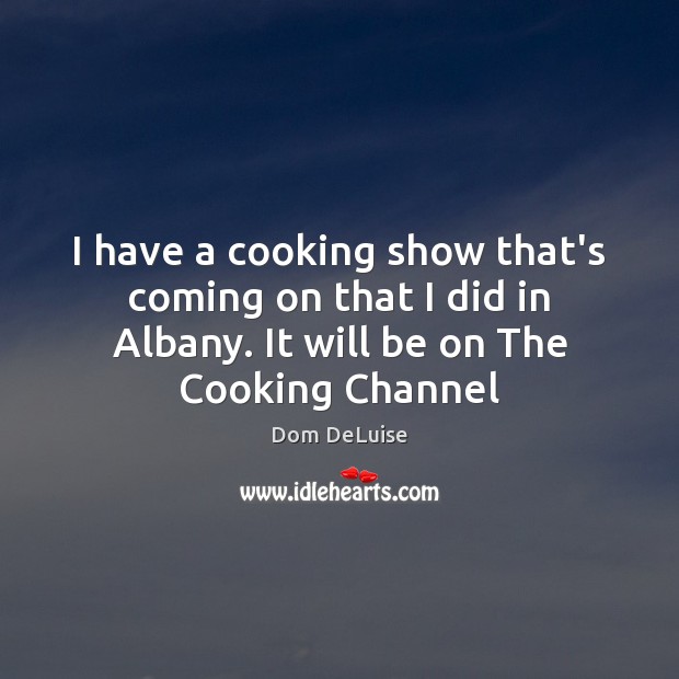 I have a cooking show that’s coming on that I did in Image