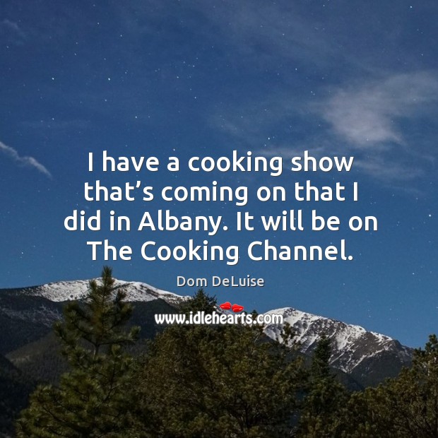 I have a cooking show that’s coming on that I did in albany. It will be on the cooking channel. Dom DeLuise Picture Quote