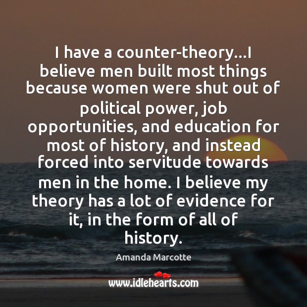 I have a counter-theory…I believe men built most things because women Amanda Marcotte Picture Quote