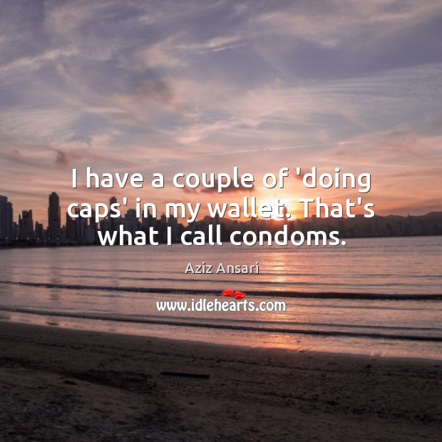 I have a couple of ‘doing caps’ in my wallet. That’s what I call condoms. Aziz Ansari Picture Quote