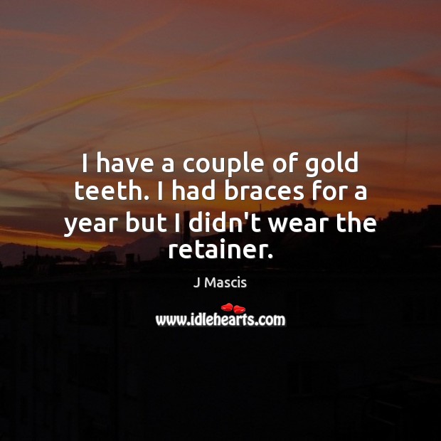 I have a couple of gold teeth. I had braces for a year but I didn’t wear the retainer. J Mascis Picture Quote