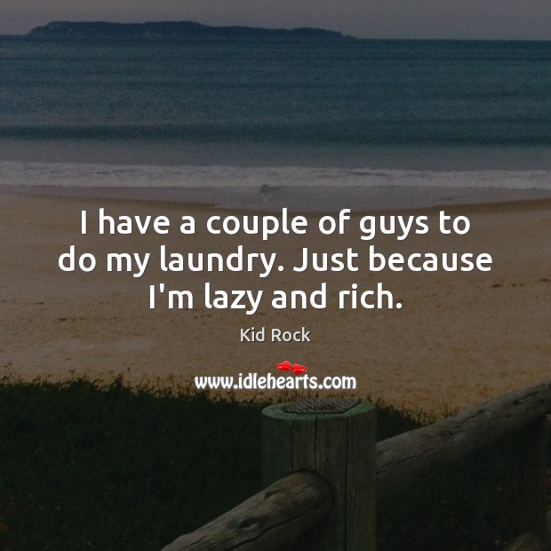 I have a couple of guys to do my laundry. Just because I’m lazy and rich. Kid Rock Picture Quote