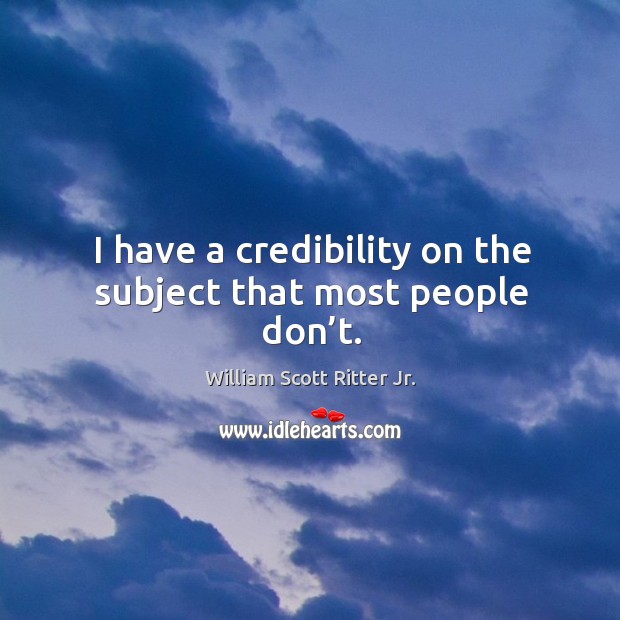 I have a credibility on the subject that most people don’t. William Scott Ritter Jr. Picture Quote