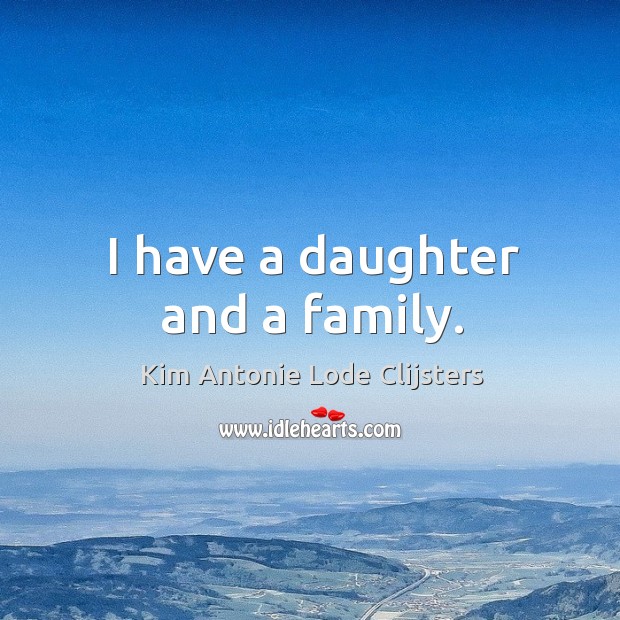 I have a daughter and a family. Kim Antonie Lode Clijsters Picture Quote