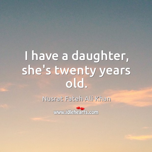 I have a daughter, she’s twenty years old. Nusrat Fateh Ali Khan Picture Quote