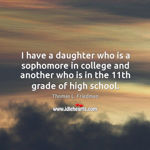 I have a daughter who is a sophomore in college and another who is in the 11th grade of high school. Thomas L. Friedman Picture Quote