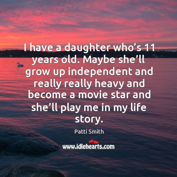I have a daughter who’s 11 years old. Maybe she’ll grow up independent and really really heavy Patti Smith Picture Quote