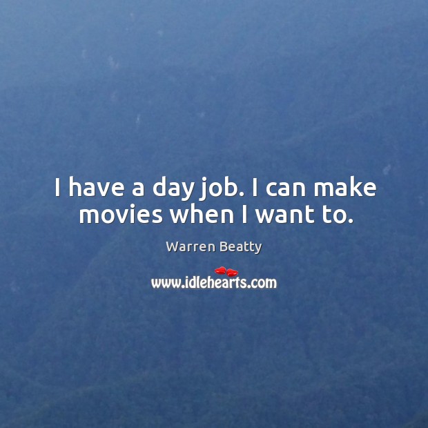I have a day job. I can make movies when I want to. Image