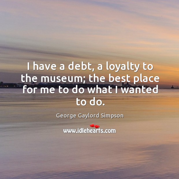 I have a debt, a loyalty to the museum; the best place for me to do what I wanted to do. Image