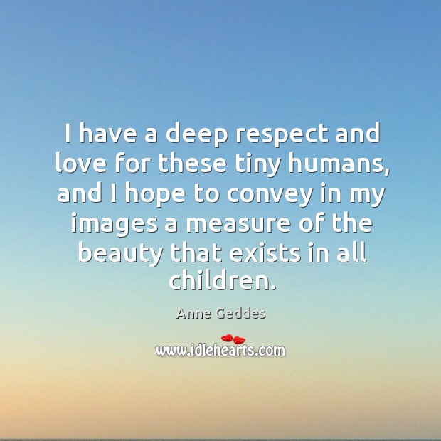 I have a deep respect and love for these tiny humans, and Anne Geddes Picture Quote