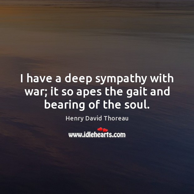 I have a deep sympathy with war; it so apes the gait and bearing of the soul. Henry David Thoreau Picture Quote