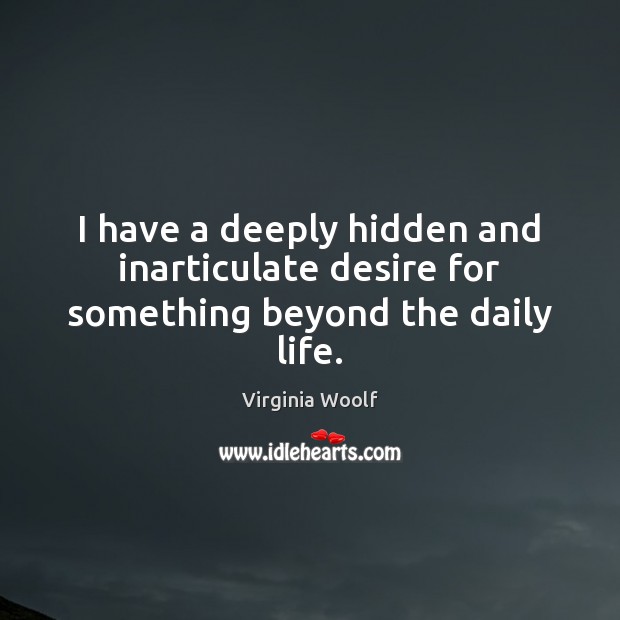 I have a deeply hidden and inarticulate desire for something beyond the daily life. Virginia Woolf Picture Quote