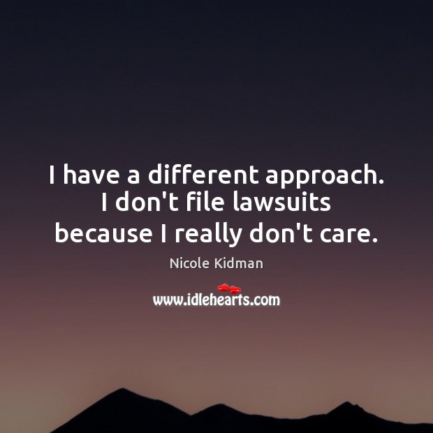 I have a different approach. I don’t file lawsuits because I really don’t care. Nicole Kidman Picture Quote