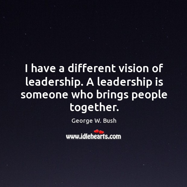 I have a different vision of leadership. A leadership is someone who brings people together. George W. Bush Picture Quote