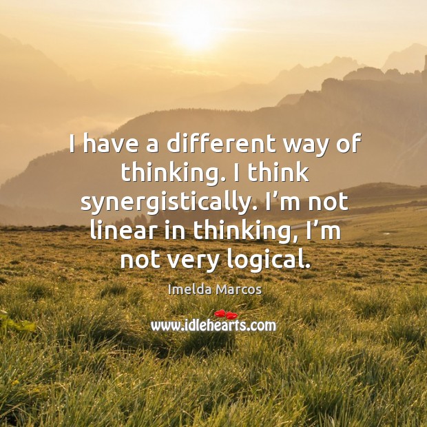 I have a different way of thinking. I think synergistically. I’m not linear in thinking, I’m not very logical. Imelda Marcos Picture Quote