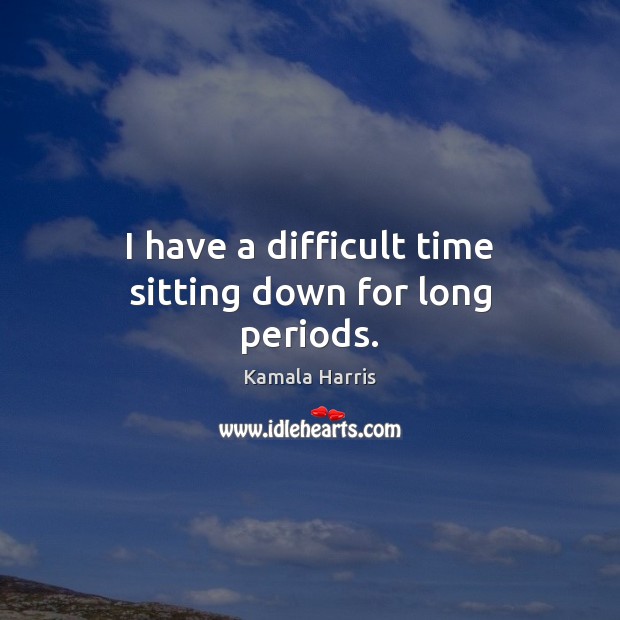 I have a difficult time sitting down for long periods. Kamala Harris Picture Quote