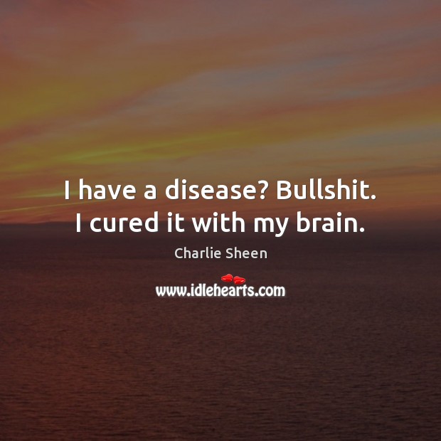 I have a disease? Bullshit. I cured it with my brain. Charlie Sheen Picture Quote