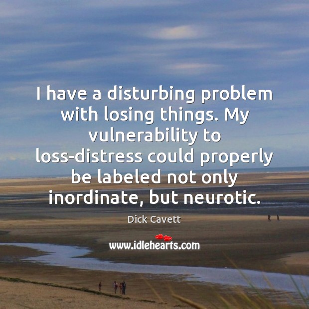 I have a disturbing problem with losing things. My vulnerability to loss-distress Dick Cavett Picture Quote