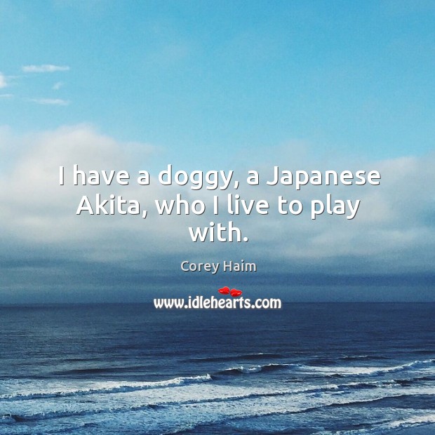 I have a doggy, a japanese akita, who I live to play with. Corey Haim Picture Quote