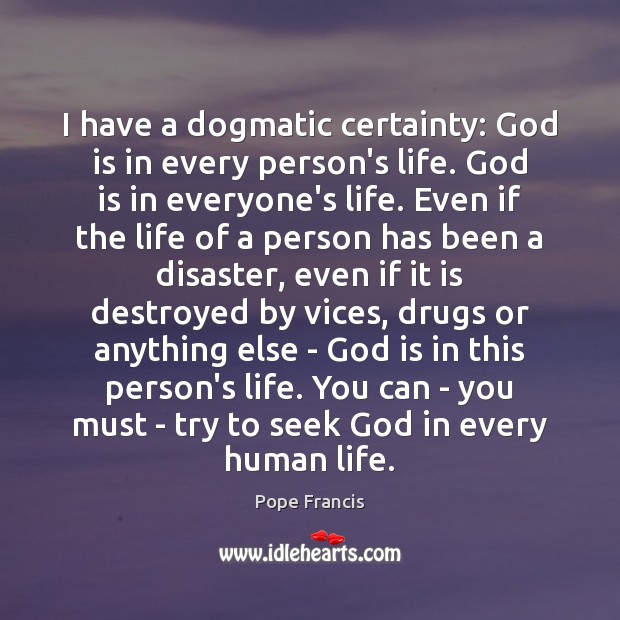 I have a dogmatic certainty: God is in every person’s life. God Pope Francis Picture Quote