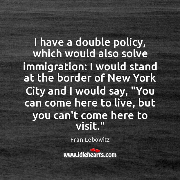 I have a double policy, which would also solve immigration: I would Fran Lebowitz Picture Quote