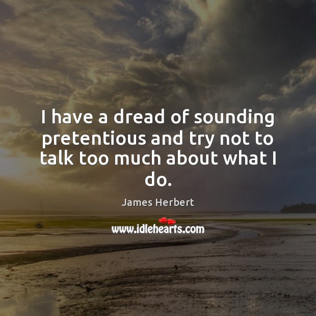 I have a dread of sounding pretentious and try not to talk too much about what I do. James Herbert Picture Quote