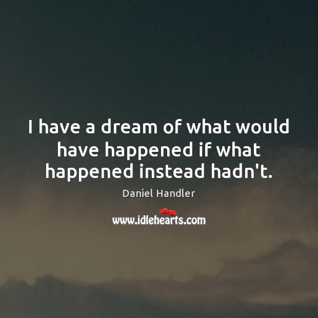 I have a dream of what would have happened if what happened instead hadn’t. Daniel Handler Picture Quote