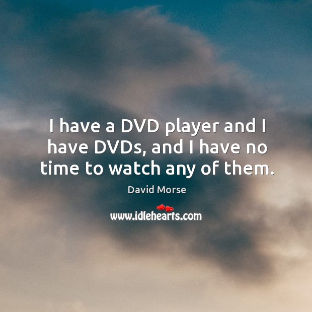 I have a dvd player and I have dvds, and I have no time to watch any of them. David Morse Picture Quote