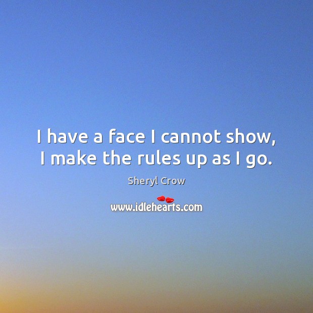 I have a face I cannot show, I make the rules up as I go. Image
