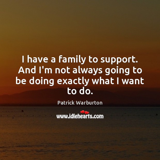 I have a family to support. And I’m not always going to Patrick Warburton Picture Quote