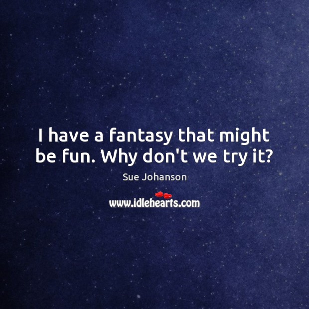 I have a fantasy that might be fun. Why don’t we try it? Sue Johanson Picture Quote