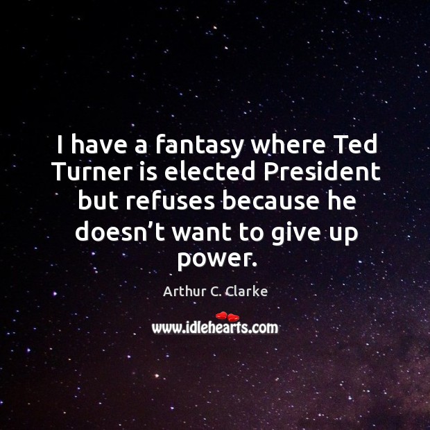 I have a fantasy where ted turner is elected president but refuses because he Arthur C. Clarke Picture Quote