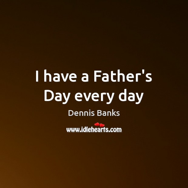 I have a Father’s Day every day Father’s Day Quotes Image
